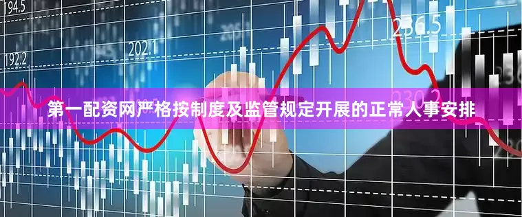 第一配资网严格按制度及监管规定开展的正常人事安排