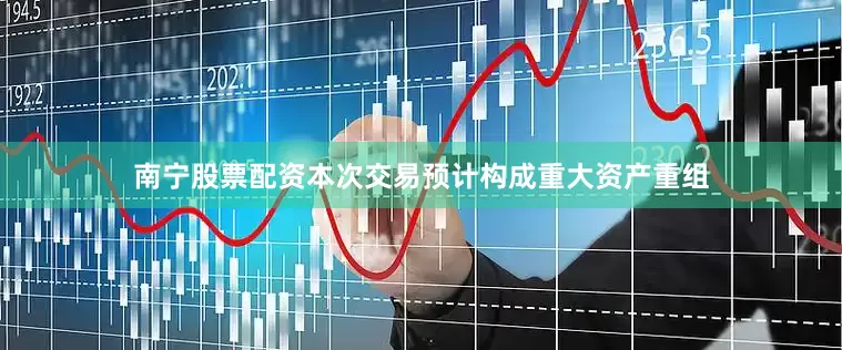 南宁股票配资本次交易预计构成重大资产重组