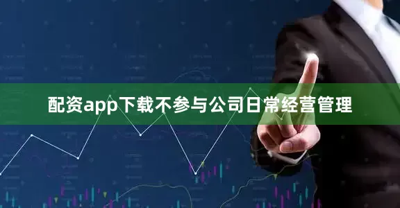 配资app下载不参与公司日常经营管理