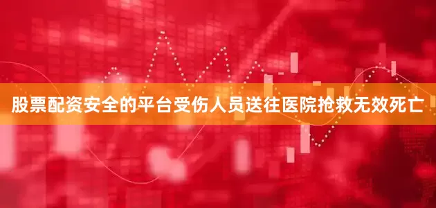 股票配资安全的平台受伤人员送往医院抢救无效死亡