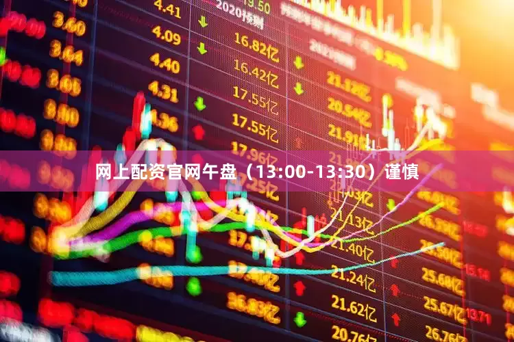 网上配资官网午盘（13:00-13:30）谨慎