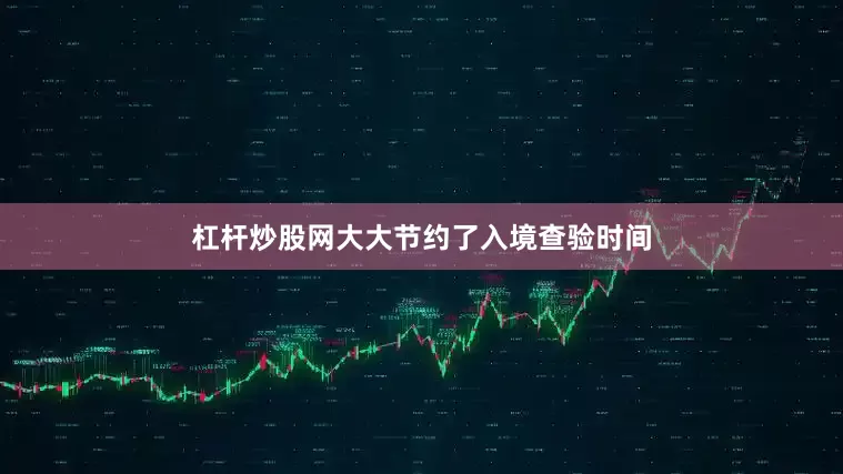 杠杆炒股网大大节约了入境查验时间