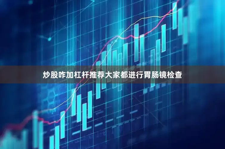 炒股咋加杠杆推荐大家都进行胃肠镜检查