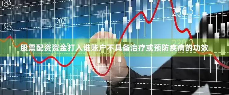 股票配资资金打入谁账户不具备治疗或预防疾病的功效