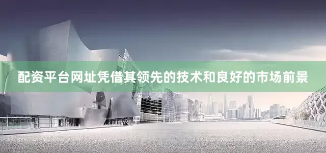 配资平台网址凭借其领先的技术和良好的市场前景