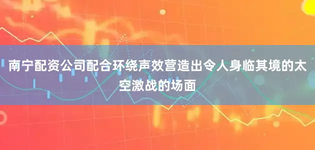 南宁配资公司配合环绕声效营造出令人身临其境的太空激战的场面