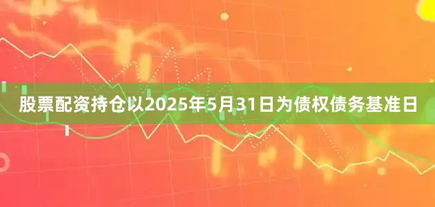 股票配资持仓以2025年5月31日为债权债务基准日