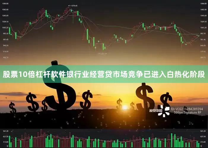 股票10倍杠杆软件银行业经营贷市场竞争已进入白热化阶段