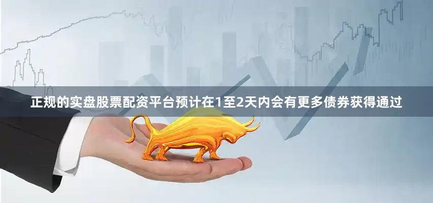 正规的实盘股票配资平台预计在1至2天内会有更多债券获得通过