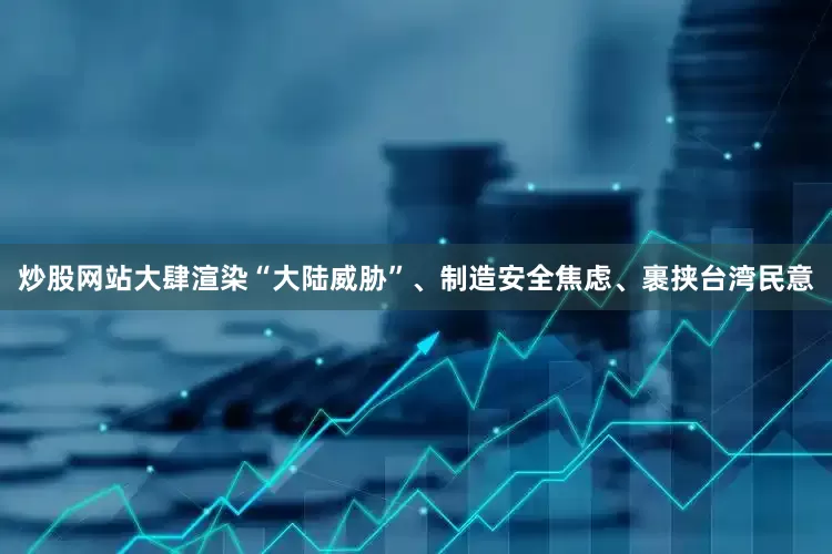 炒股网站大肆渲染“大陆威胁”、制造安全焦虑、裹挟台湾民意