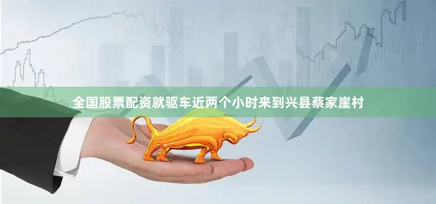 全国股票配资就驱车近两个小时来到兴县蔡家崖村