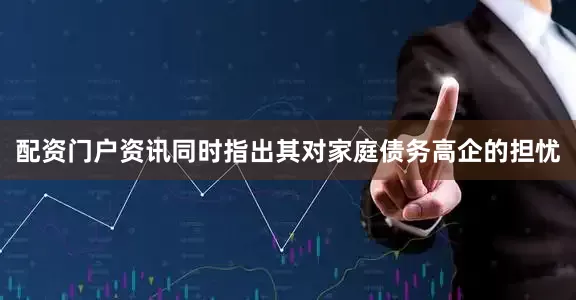 配资门户资讯同时指出其对家庭债务高企的担忧