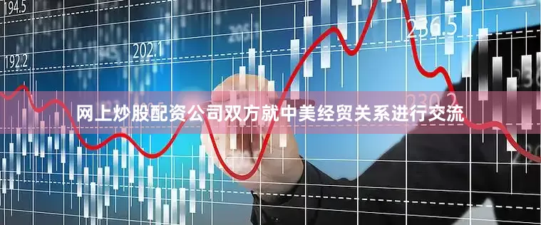 网上炒股配资公司双方就中美经贸关系进行交流