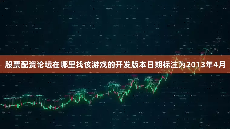 股票配资论坛在哪里找该游戏的开发版本日期标注为2013年4月