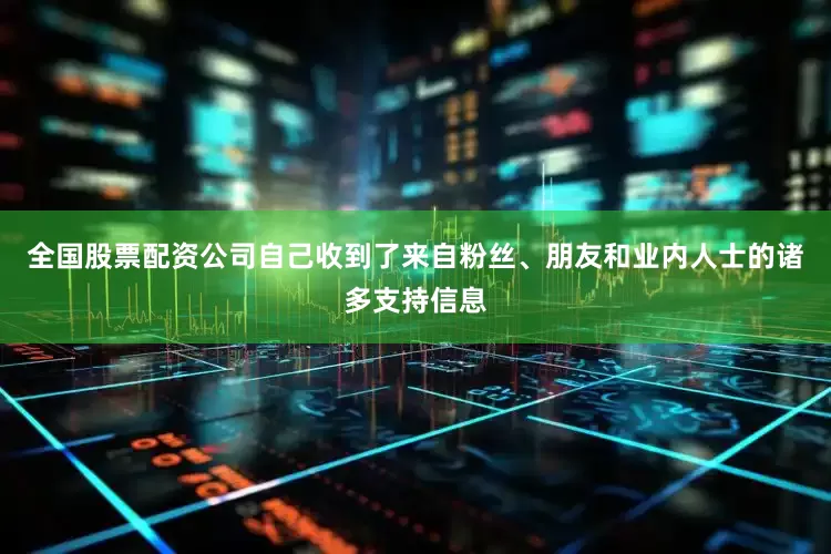 全国股票配资公司自己收到了来自粉丝、朋友和业内人士的诸多支持信息