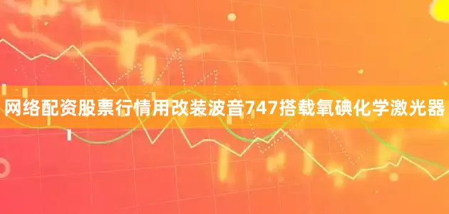 网络配资股票行情用改装波音747搭载氧碘化学激光器