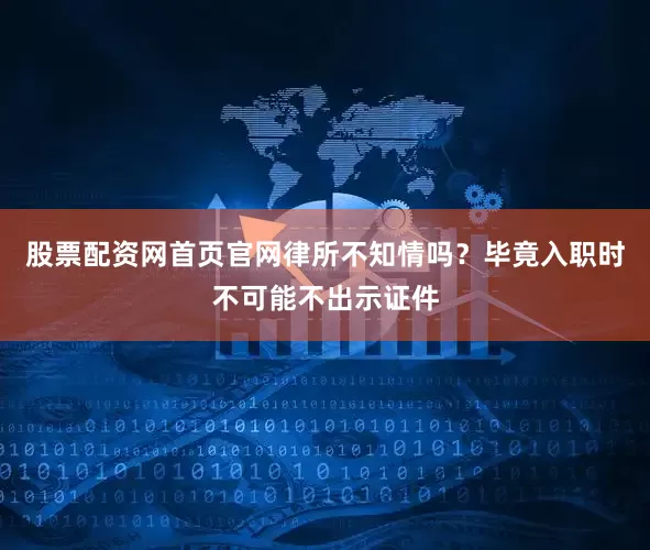 股票配资网首页官网律所不知情吗？毕竟入职时不可能不出示证件