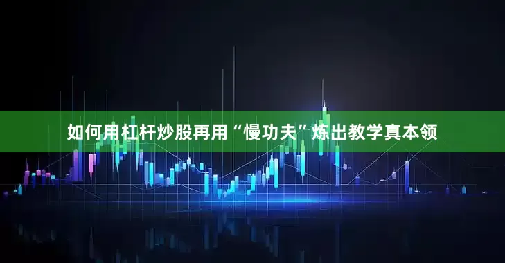 如何用杠杆炒股再用“慢功夫”炼出教学真本领