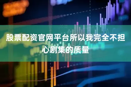 股票配资官网平台所以我完全不担心剧集的质量