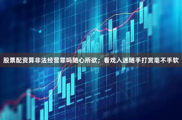 股票配资算非法经营罪吗随心所欲；看戏入迷随手打赏毫不手软