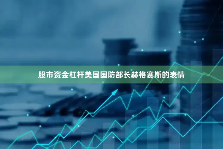 股市资金杠杆美国国防部长赫格赛斯的表情