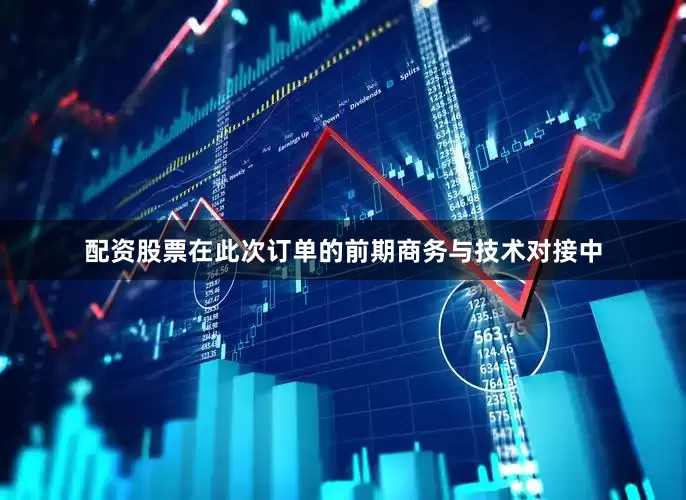 配资股票在此次订单的前期商务与技术对接中