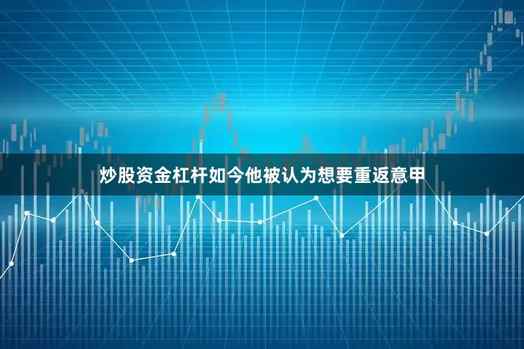 炒股资金杠杆如今他被认为想要重返意甲