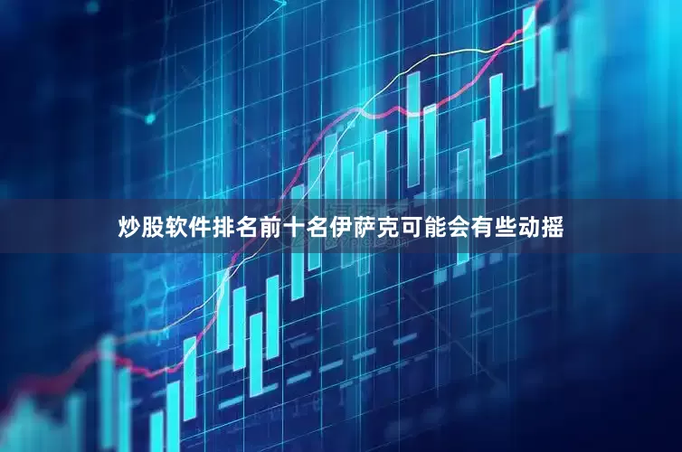 炒股软件排名前十名伊萨克可能会有些动摇