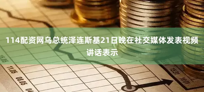 114配资网乌总统泽连斯基21日晚在社交媒体发表视频讲话表示