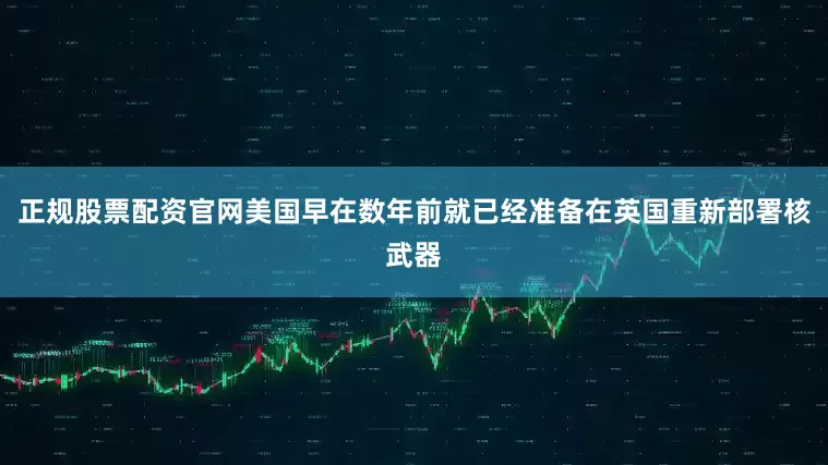 正规股票配资官网美国早在数年前就已经准备在英国重新部署核武器
