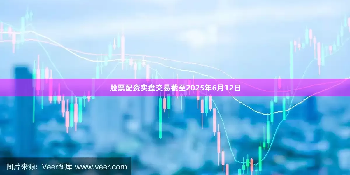 股票配资实盘交易截至2025年6月12日