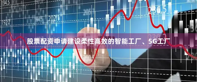 股票配资申请建设柔性高效的智能工厂、5G工厂