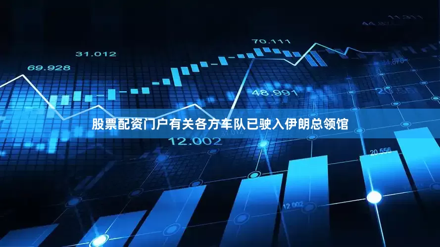 股票配资门户有关各方车队已驶入伊朗总领馆