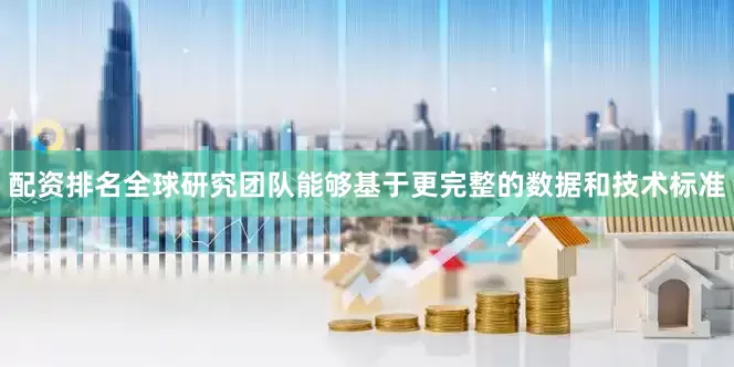 配资排名全球研究团队能够基于更完整的数据和技术标准