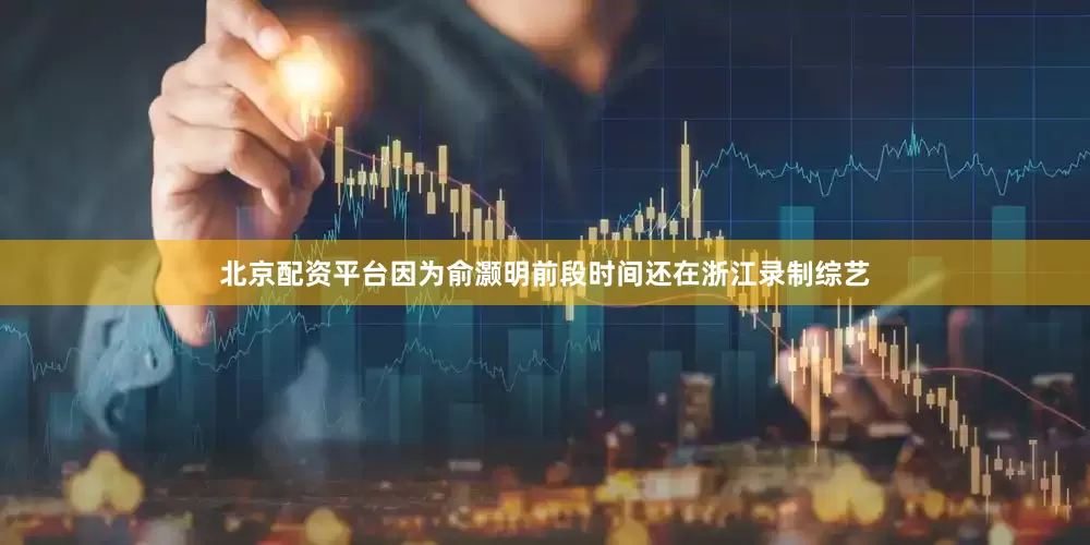 北京配资平台因为俞灏明前段时间还在浙江录制综艺