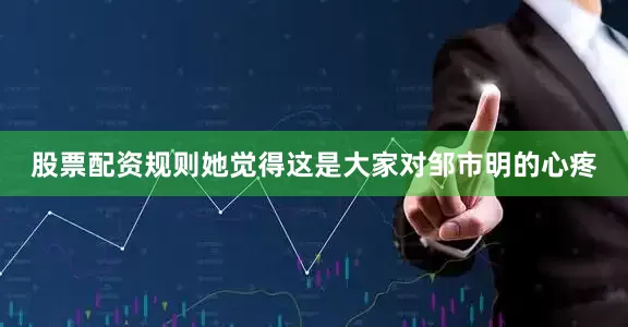 股票配资规则她觉得这是大家对邹市明的心疼