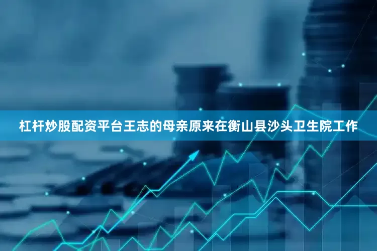 杠杆炒股配资平台王志的母亲原来在衡山县沙头卫生院工作