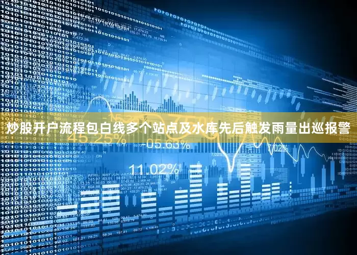 炒股开户流程包白线多个站点及水库先后触发雨量出巡报警