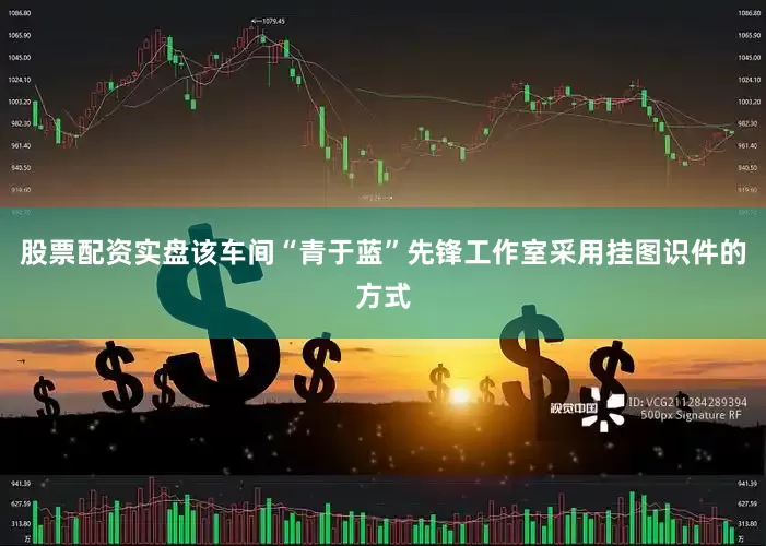 股票配资实盘该车间“青于蓝”先锋工作室采用挂图识件的方式