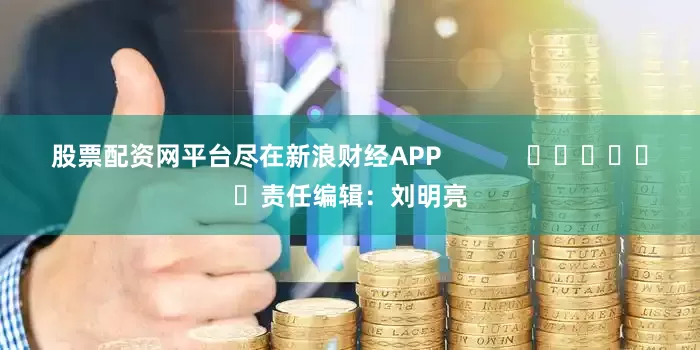 股票配资网平台尽在新浪财经APP            						责任编辑：刘明亮