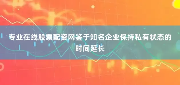 专业在线股票配资网　　鉴于知名企业保持私有状态的时间延长