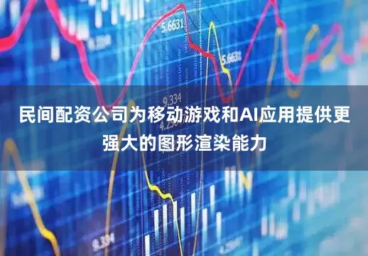 民间配资公司为移动游戏和AI应用提供更强大的图形渲染能力