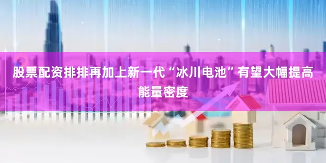 股票配资排排再加上新一代“冰川电池”有望大幅提高能量密度