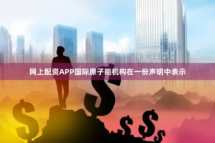 网上配资APP国际原子能机构在一份声明中表示