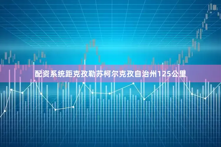 配资系统距克孜勒苏柯尔克孜自治州125公里