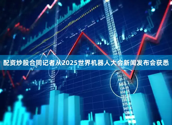 配资炒股合同记者从2025世界机器人大会新闻发布会获悉