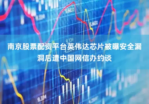 南京股票配资平台英伟达芯片被曝安全漏洞后遭中国网信办约谈