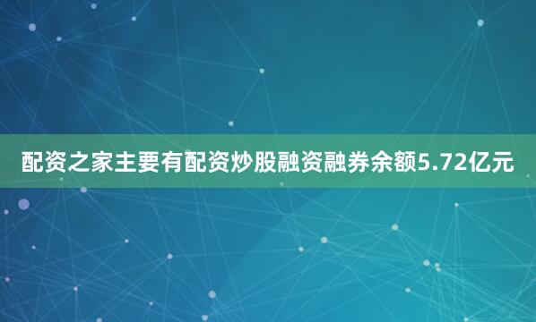 配资之家主要有配资炒股融资融券余额5.72亿元