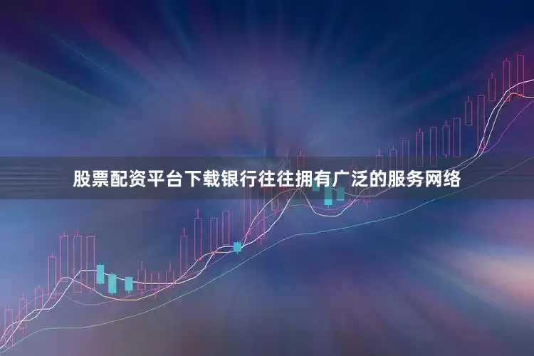 股票配资平台下载银行往往拥有广泛的服务网络