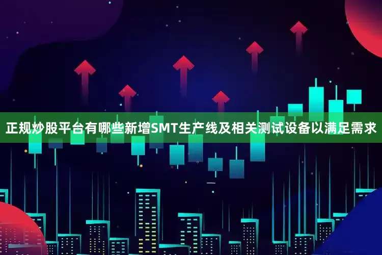 正规炒股平台有哪些新增SMT生产线及相关测试设备以满足需求